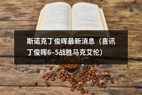 斯诺克丁俊晖最新消息（喜讯丁俊晖6–5战胜马克艾伦）