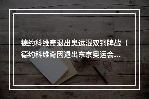 德约科维奇退出奥运混双铜牌战（德约科维奇因退出东京奥运会混双铜牌争夺战致歉）