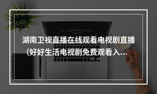 湖南卫视直播在线观看电视剧直播（好好生活电视剧免费观看入口 智能电视怎么在线看湖南卫视直播）