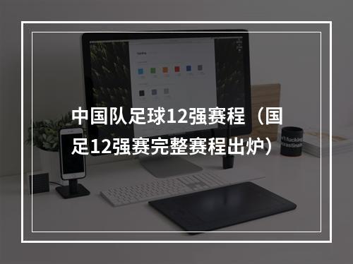 中国队足球12强赛程（国足12强赛完整赛程出炉）