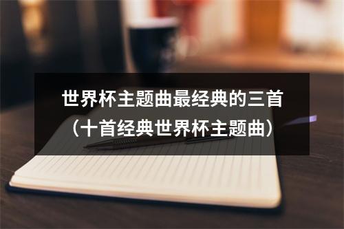 世界杯主题曲最经典的三首（十首经典世界杯主题曲）