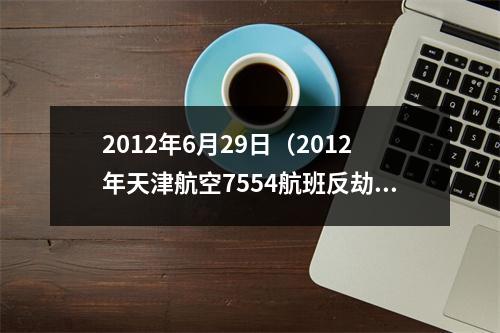 2012年6月29日（2012年天津航空7554航班反劫机事件乘客高喊是男人一起上）