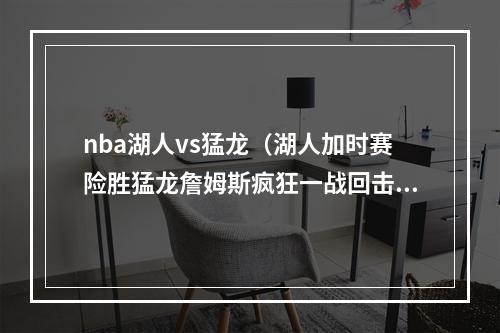 nba湖人vs猛龙（湖人加时赛险胜猛龙詹姆斯疯狂一战回击质疑）