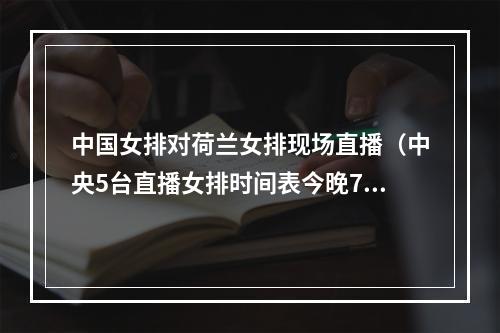 中国女排对荷兰女排现场直播（中央5台直播女排时间表今晚730将全程直播中国女排vs荷兰女排）