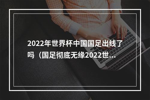 2022年世界杯中国国足出线了吗（国足彻底无缘2022世界杯）