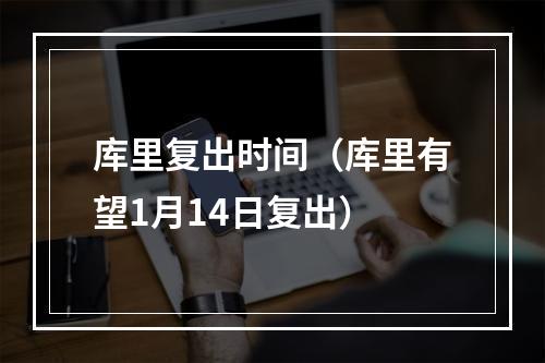 库里复出时间（库里有望1月14日复出）