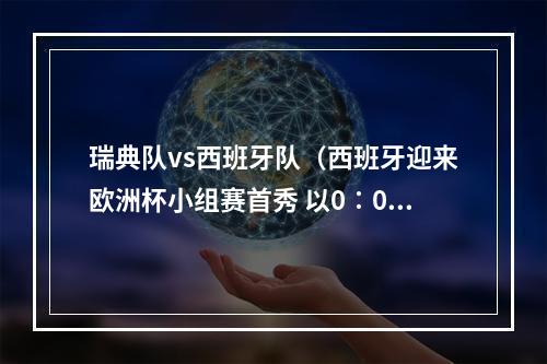 瑞典队vs西班牙队（西班牙迎来欧洲杯小组赛首秀 以0∶0战平瑞典队）