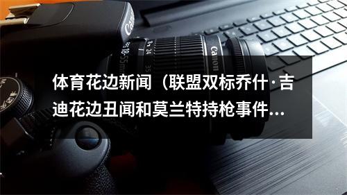 体育花边新闻（联盟双标乔什·吉迪花边丑闻和莫兰特持枪事件谁更恶劣）