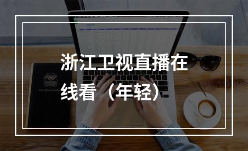 浙江卫视直播在线看（年轻）