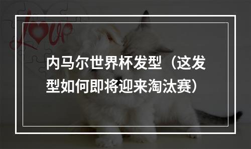 内马尔世界杯发型（这发型如何即将迎来淘汰赛）