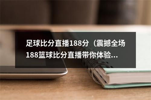 足球比分直播188分（震撼全场188篮球比分直播带你体验全新视角）