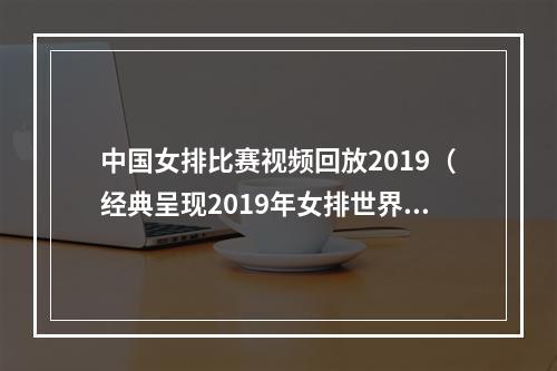 中国女排比赛视频回放2019（经典呈现2019年女排世界杯 中国vs韩国第一局）