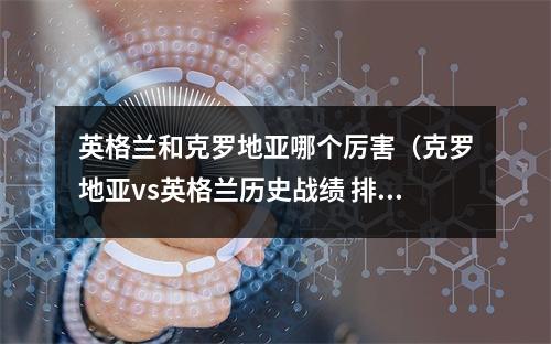英格兰和克罗地亚哪个厉害（克罗地亚vs英格兰历史战绩 排名实力对比近期比赛分析谁厉害）