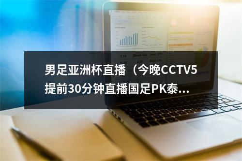 男足亚洲杯直播（今晚CCTV5提前30分钟直播国足PK泰国男足 武磊等领衔冲击世界杯）