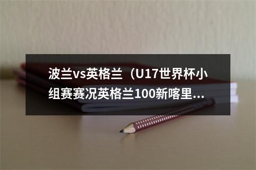 波兰vs英格兰（U17世界杯小组赛赛况英格兰100新喀里多尼亚岛 日本10波兰）