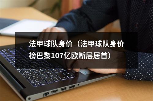 法甲球队身价（法甲球队身价榜巴黎107亿欧断层居首）