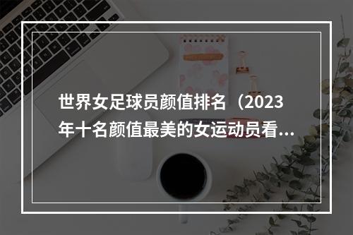 世界女足球员颜值排名（2023年十名颜值最美的女运动员看看有没有你心中的女神）