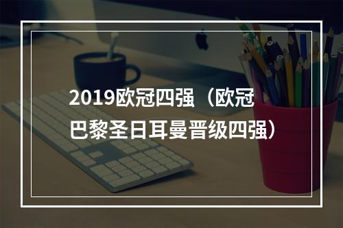 2019欧冠四强（欧冠巴黎圣日耳曼晋级四强）