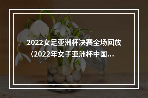 2022女足亚洲杯决赛全场回放（2022年女子亚洲杯中国女足对阵韩国女足直播回放）