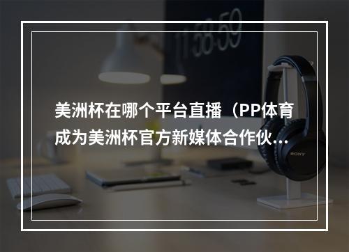 美洲杯在哪个平台直播（PP体育成为美洲杯官方新媒体合作伙伴 上PP体育免费看美洲杯）