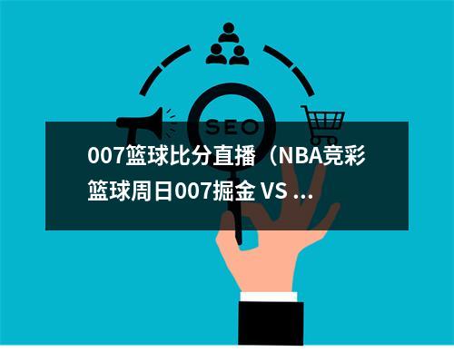 007篮球比分直播（NBA竞彩篮球周日007掘金 VS 猛龙）