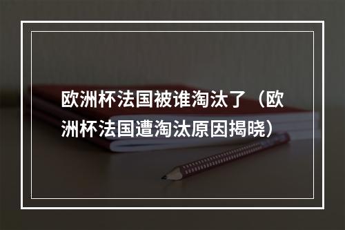 欧洲杯法国被谁淘汰了（欧洲杯法国遭淘汰原因揭晓）