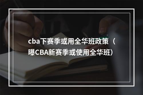 cba下赛季或用全华班政策（曝CBA新赛季或使用全华班）