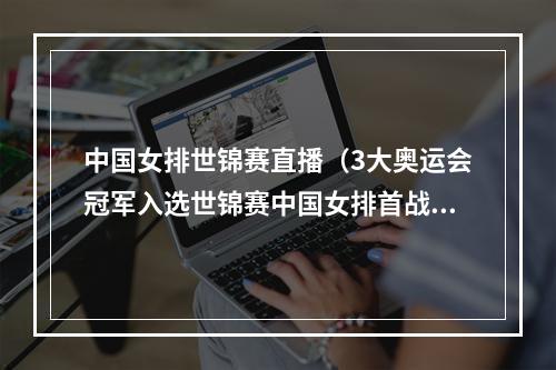 中国女排世锦赛直播（3大奥运会冠军入选世锦赛中国女排首战PK鱼腩队）