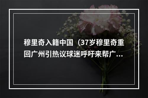 穆里奇入籍中国（37岁穆里奇重回广州引热议球迷呼吁来帮广州队冲超吧）