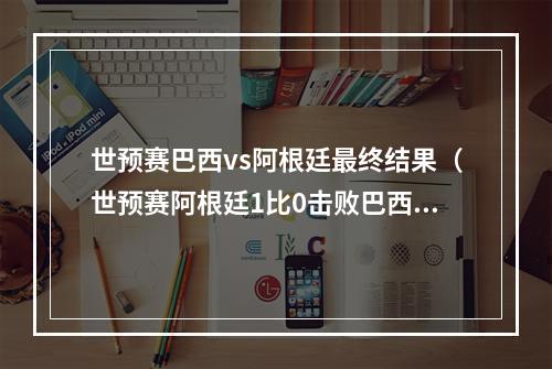世预赛巴西vs阿根廷最终结果（世预赛阿根廷1比0击败巴西）