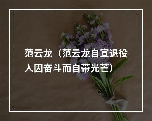 范云龙（范云龙自宣退役人因奋斗而自带光芒）