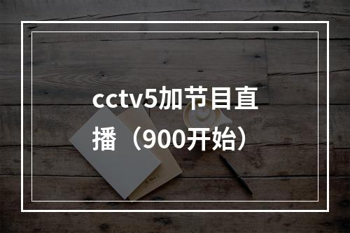 cctv5加节目直播（900开始）
