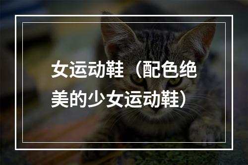 女运动鞋（配色绝美的少女运动鞋）