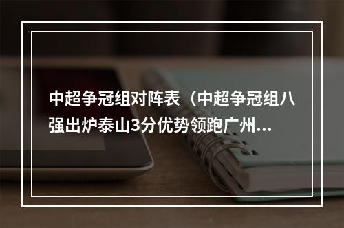 中超争冠组对阵表（中超争冠组八强出炉泰山3分优势领跑广州第二 国安力压申花晋级）