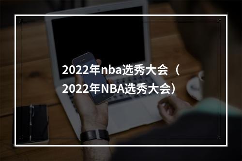 2022年nba选秀大会（2022年NBA选秀大会）