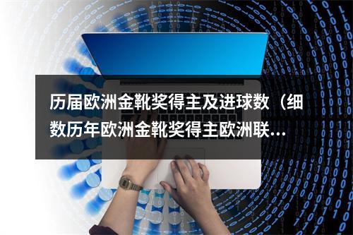 历届欧洲金靴奖得主及进球数（细数历年欧洲金靴奖得主欧洲联赛射手的最高荣誉）