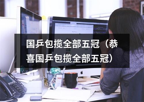 国乒包揽全部五冠（恭喜国乒包揽全部五冠）