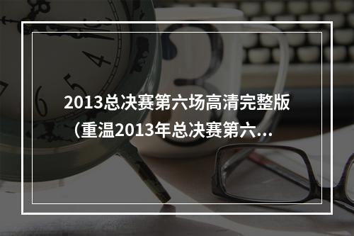 2013总决赛第六场高清完整版（重温2013年总决赛第六场最后282秒致敬最伟大的神射手）