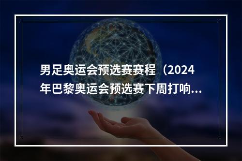 男足奥运会预选赛赛程（2024年巴黎奥运会预选赛下周打响）