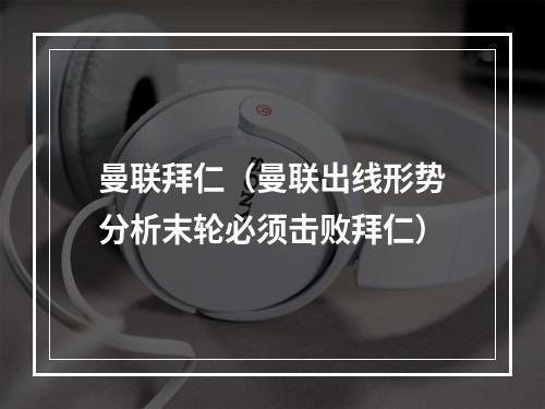 曼联拜仁（曼联出线形势分析末轮必须击败拜仁）