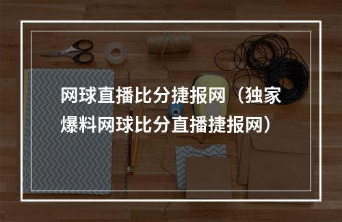 网球直播比分捷报网（独家爆料网球比分直播捷报网）