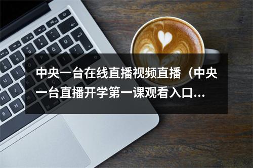 中央一台在线直播视频直播（中央一台直播开学第一课观看入口 开学第一课直播在线观看网站央视网）