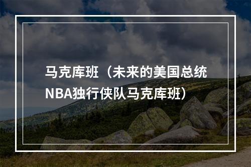 马克库班（未来的美国总统NBA独行侠队马克库班）