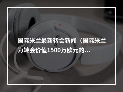 国际米兰最新转会新闻（国际米兰为转会价值1500万欧元的门将做准备）