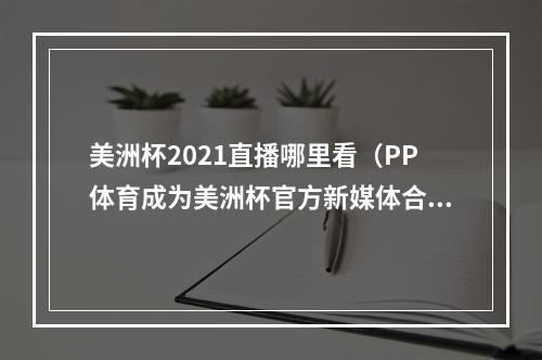美洲杯2021直播哪里看（PP体育成为美洲杯官方新媒体合作伙伴 上PP体育免费看美洲杯）