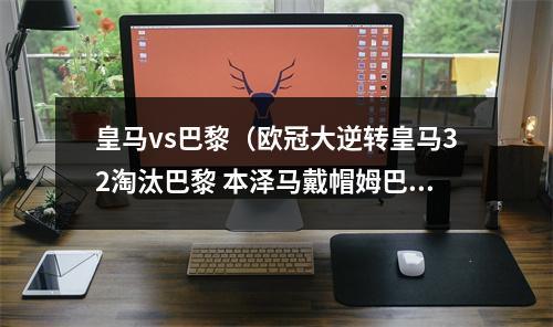 皇马vs巴黎（欧冠大逆转皇马32淘汰巴黎 本泽马戴帽姆巴佩破门）