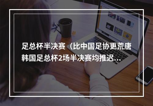 足总杯半决赛（比中国足协更荒唐韩国足总杯2场半决赛均推迟赛前1小时才通知）