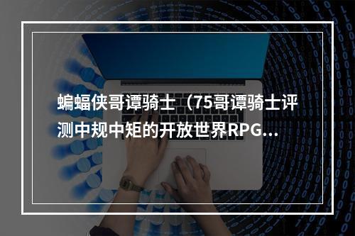蝙蝠侠哥谭骑士（75哥谭骑士评测中规中矩的开放世界RPG）