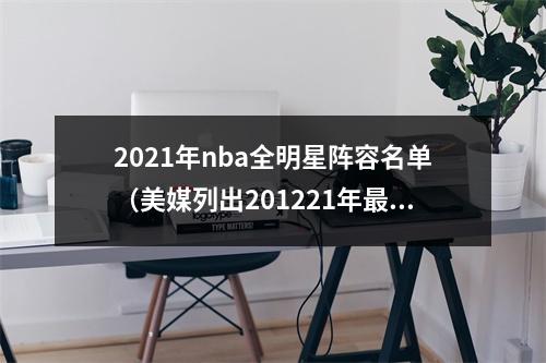 2021年nba全明星阵容名单（美媒列出201221年最好的全明星首发阵容）