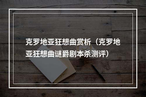 克罗地亚狂想曲赏析（克罗地亚狂想曲谜爵剧本杀测评）